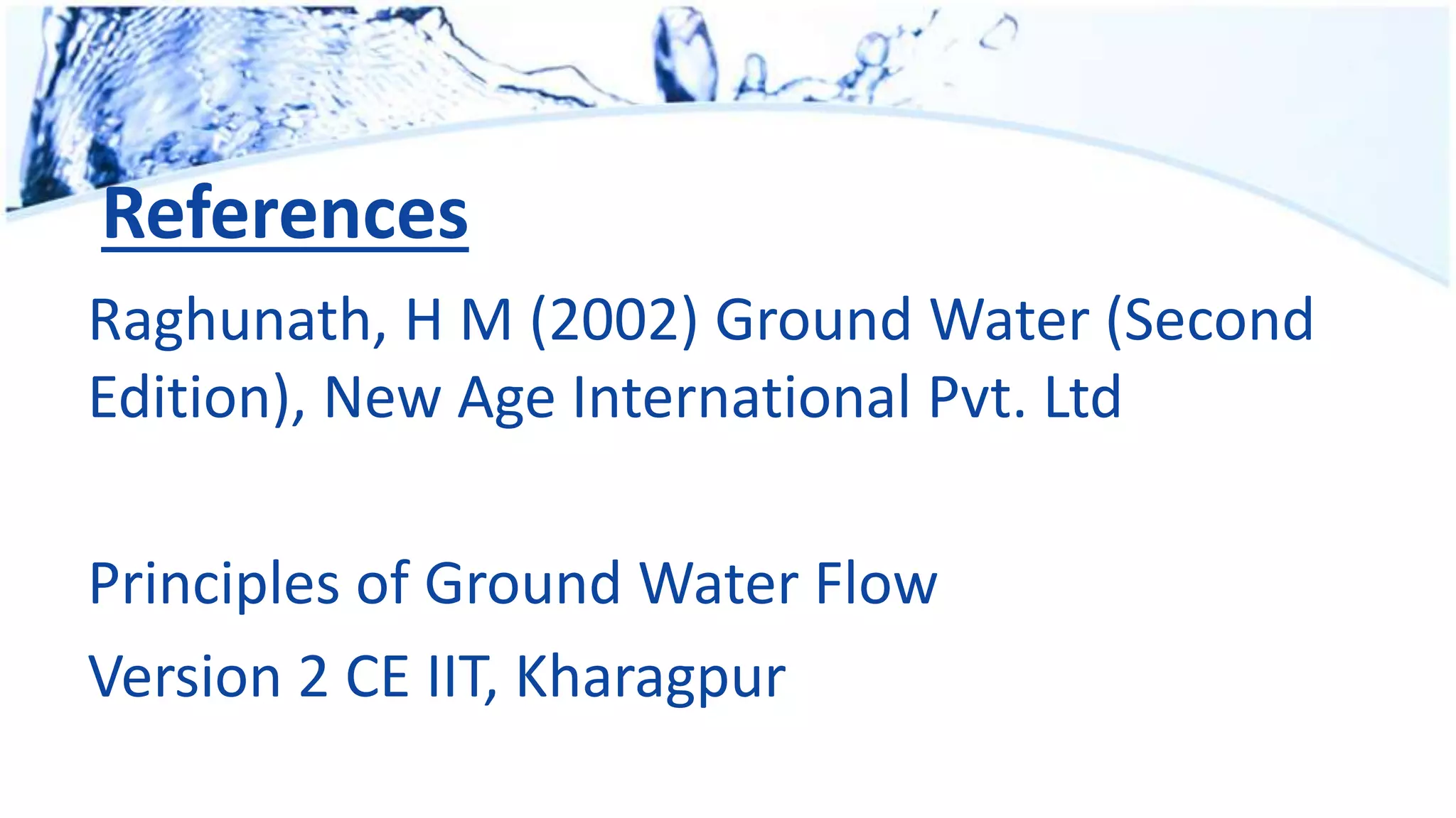 References
Raghunath, H M (2002) Ground Water (Second
Edition), New Age International Pvt. Ltd
Principles of Ground Water Flow
Version 2 CE IIT, Kharagpur
 