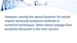 However, solving the above Equation for would
require advanced analytical methods or
numerical techniques. More about seepage flow
would be discussed in the later session.
 