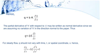 Hence,
The partial derivative of ‘h’ with respect to ‘x’ may be written as normal derivative since we
are assuming no variation of ‘h’ in the direction normal to the paper. Thus
For steady flow, q should not vary with time, t, or spatial coordinate, x. hence,
 