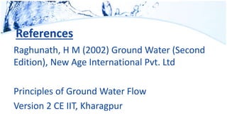 References
Raghunath, H M (2002) Ground Water (Second
Edition), New Age International Pvt. Ltd
Principles of Ground Water Flow
Version 2 CE IIT, Kharagpur
 
