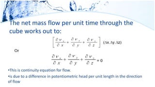 The net mass flow per unit time through the
cube works out to:
•This is continuity equation for flow.
•is due to a difference in potentiometric head per unit length in the direction
of flow
 