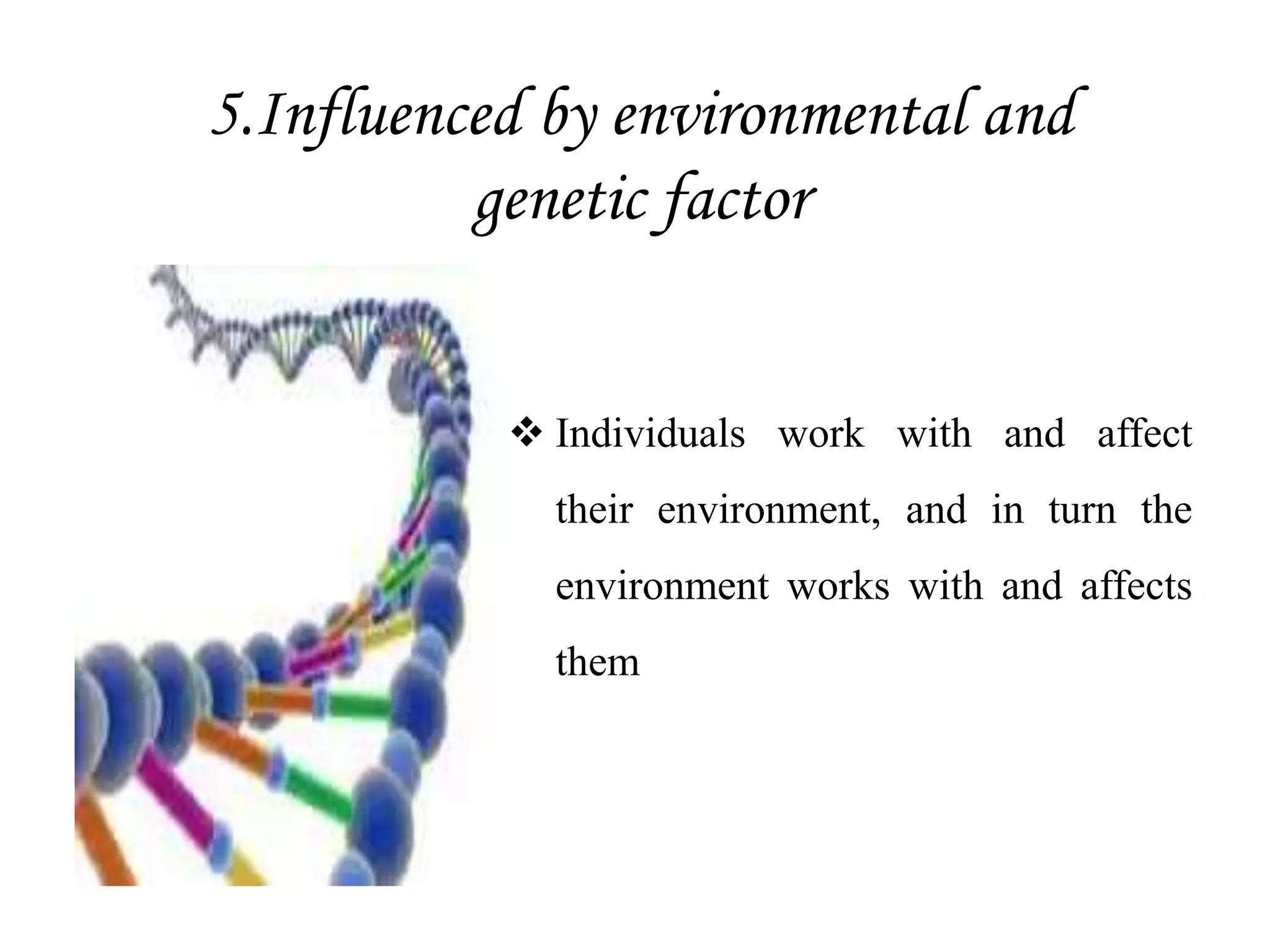 5.Influenced by environmental and
genetic factor
 Individuals work with and affect
their environment, and in turn the
environment works with and affects
them
 
