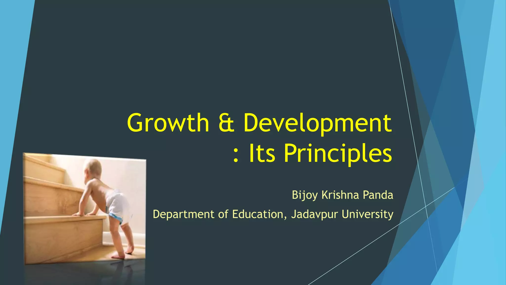 Growth & Development
: Its Principles
Bijoy Krishna Panda
Department of Education, Jadavpur University
 