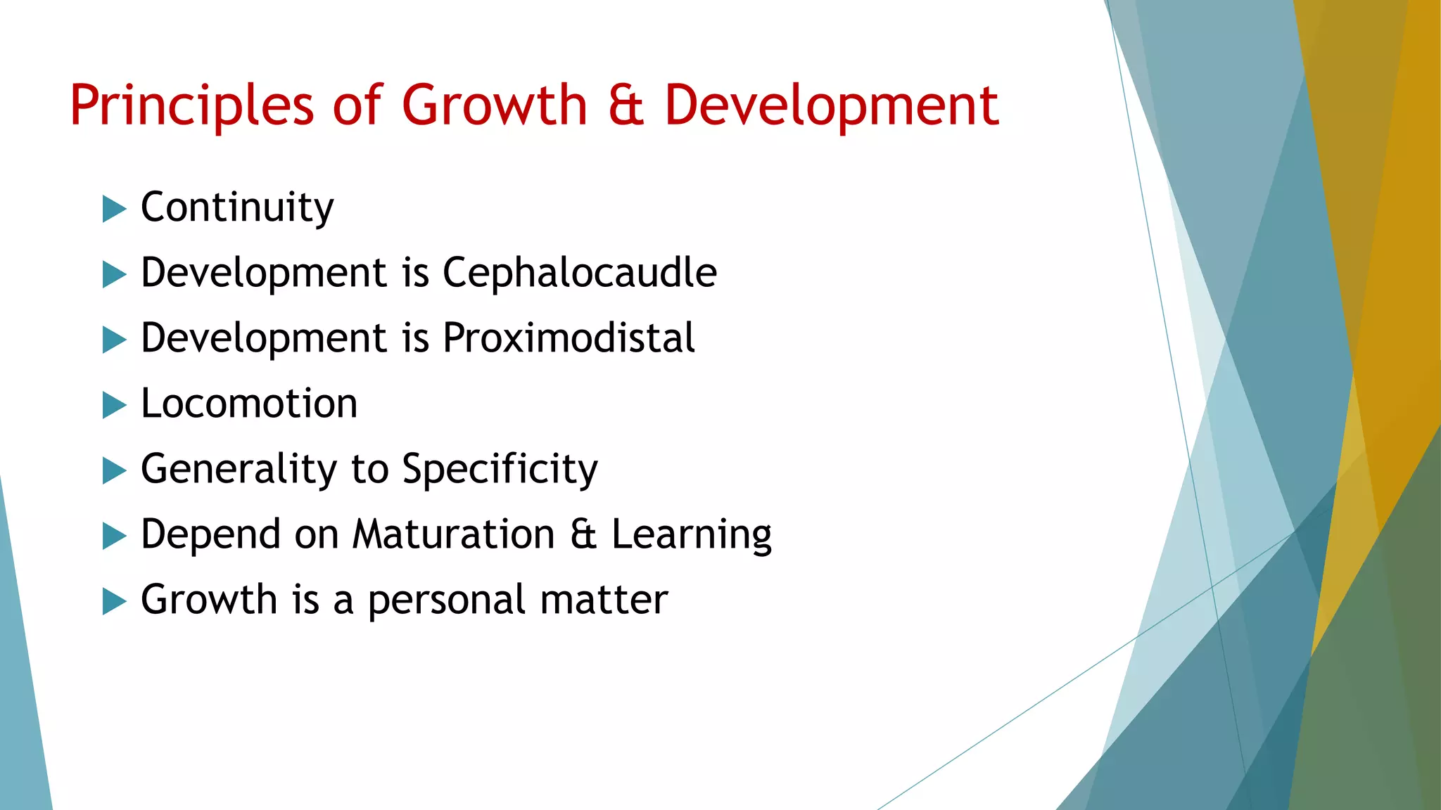 Principles of Growth & Development
 Continuity
 Development is Cephalocaudle
 Development is Proximodistal
 Locomotion
 Generality to Specificity
 Depend on Maturation & Learning
 Growth is a personal matter
 