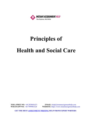 Principles of
Health and Social Care
TOLL-FREE NO: +44 2038681671 EMAIL: help@instantassignmenthelp.com
WHATSAPP NO: +44 7999903324 WEBSITE: https://www.instantassignmenthelp.com
GET THE BEST ASSIGNMENT WRITING HELP FROM EXPERT WRITERS
 