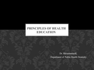 Dr. Shivashankar.K.
Department of Public Health Dentistry
PRINCIPLES OF HEALTH
EDUCATION
 