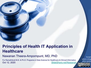 1
Principles of Health IT Application in
Healthcare
Nawanan Theera-Ampornpunt, MD, PhD
For Ramathibodi M.S. & Ph.D. Programs in Data Science for Healthcare & Clinical Informatics
Oct 12, 2020 SlideShare.net/Nawanan
Except
where citing
other works
 