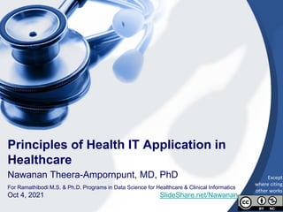 1
Principles of Health IT Application in
Healthcare
Nawanan Theera-Ampornpunt, MD, PhD
For Ramathibodi M.S. & Ph.D. Programs in Data Science for Healthcare & Clinical Informatics
Oct 4, 2021 SlideShare.net/Nawanan
Except
where citing
other works
 