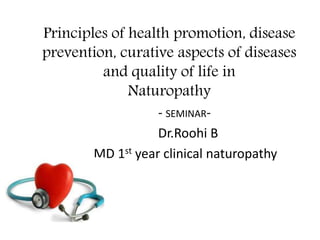 Principles of health promotion, disease
prevention, curative aspects of diseases
and quality of life in
Naturopathy
- SEMINAR-
Dr.Roohi B
MD 1st year clinical naturopathy
 