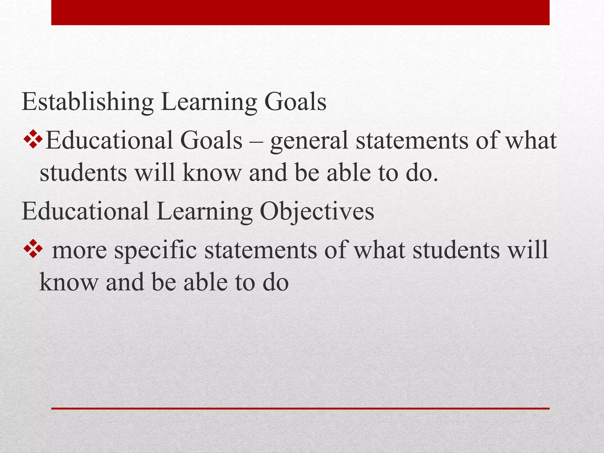 Establishing Learning Goals
Educational Goals – general statements of what
students will know and be able to do.
Educational Learning Objectives
 more specific statements of what students will
know and be able to do
 