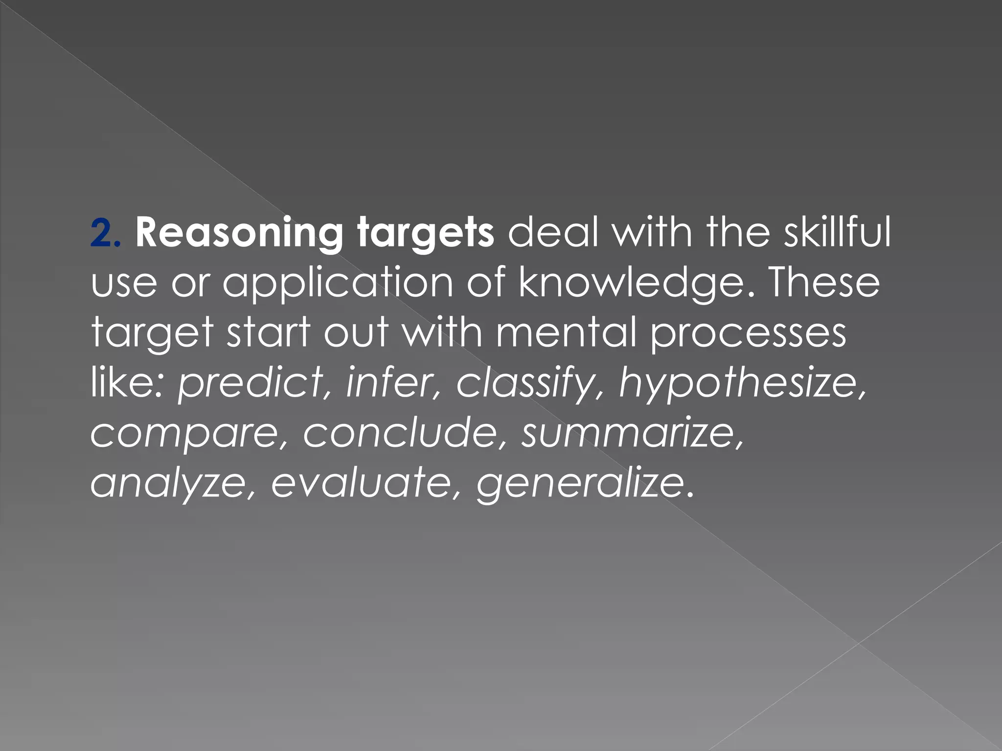 2. Reasoning targets deal with the skillful
use or application of knowledge. These
target start out with mental processes
like: predict, infer, classify, hypothesize,
compare, conclude, summarize,
analyze, evaluate, generalize.
 
