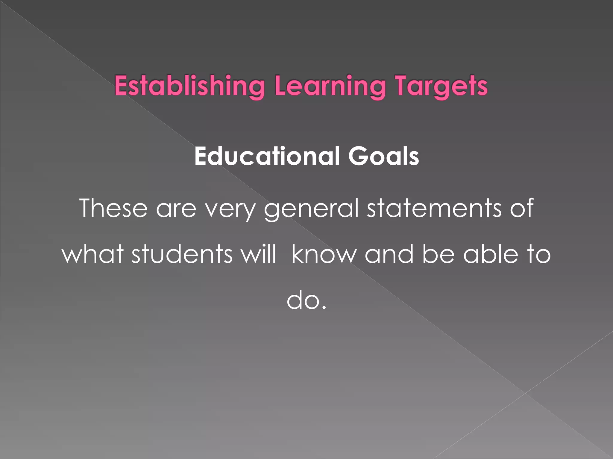 Educational Goals
These are very general statements of
what students will know and be able to
do.
 