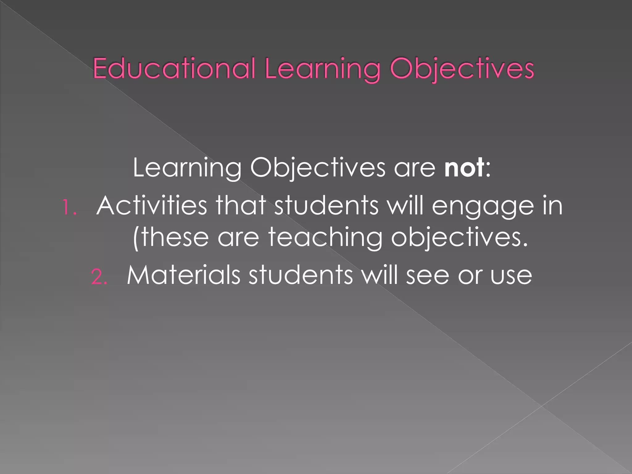 Learning Objectives are not:
1. Activities that students will engage in
(these are teaching objectives.
2. Materials students will see or use
 