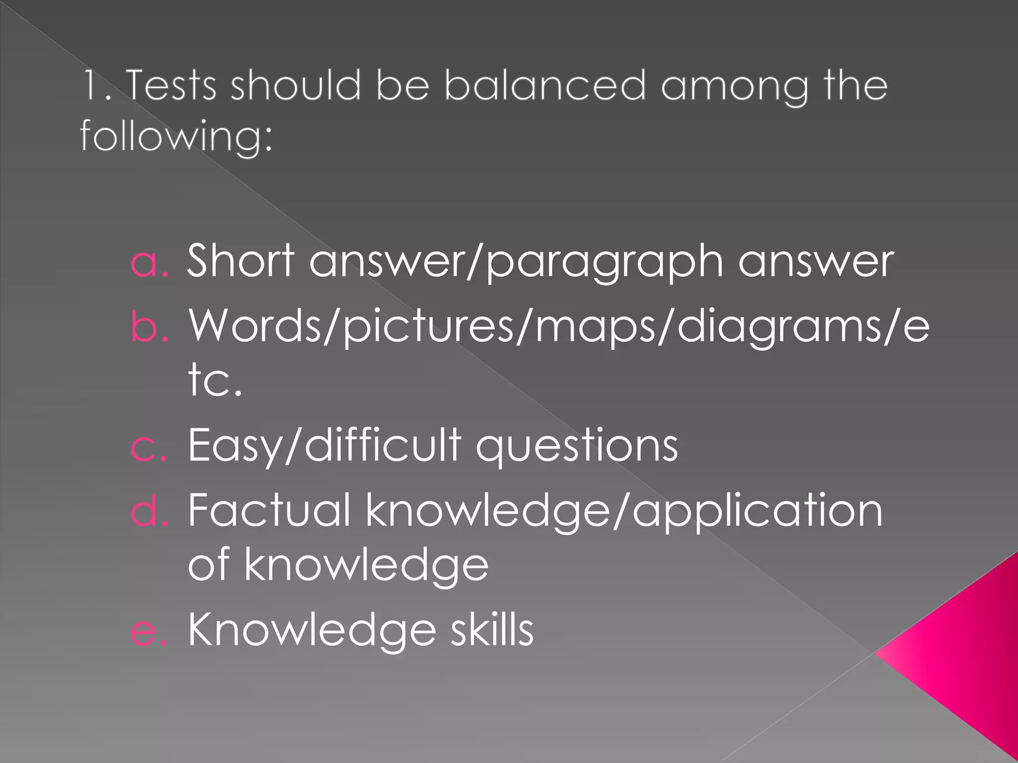 a. Short answer/paragraph answer
b. Words/pictures/maps/diagrams/e
tc.
c. Easy/difficult questions
d. Factual knowledge/application
of knowledge
e. Knowledge skills
 