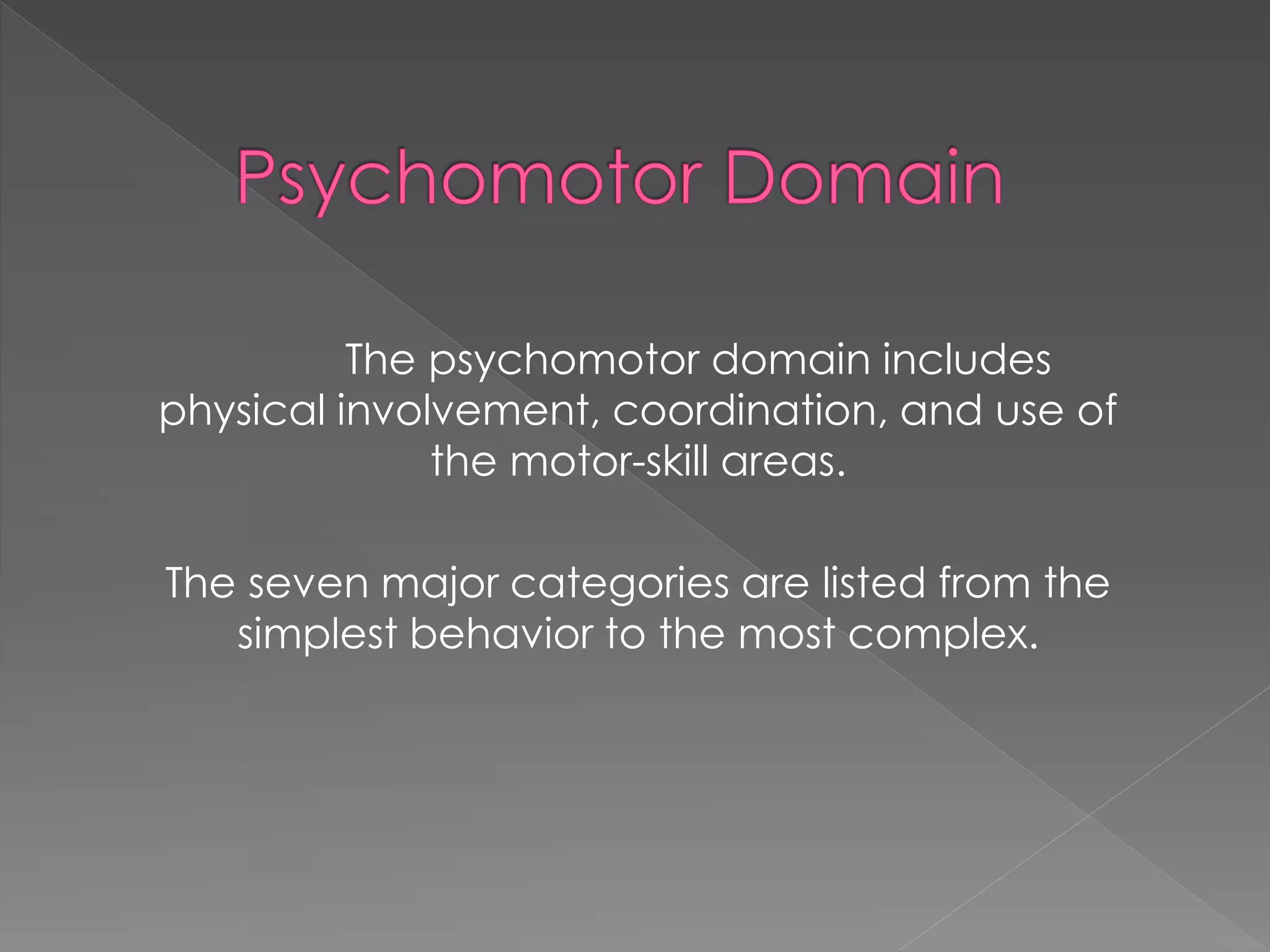The psychomotor domain includes
physical involvement, coordination, and use of
the motor-skill areas.
The seven major categories are listed from the
simplest behavior to the most complex.
 