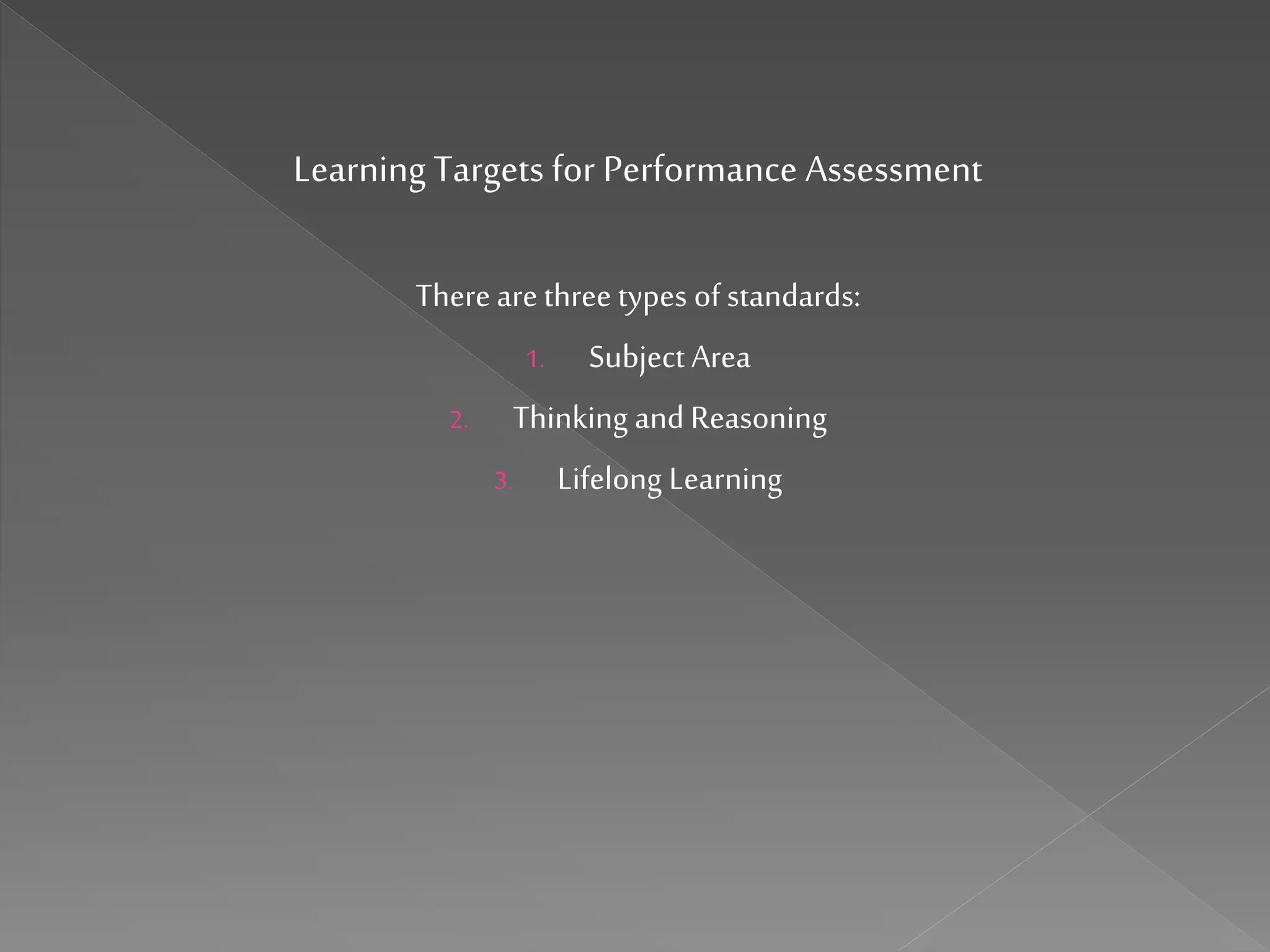 Learning Targets for Performance Assessment
Therearethree types of standards:
1. Subject Area
2. Thinking and Reasoning
3. Lifelong Learning
 