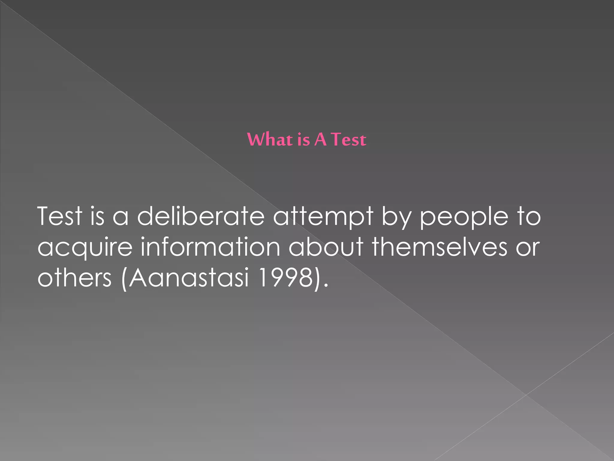 Whatis A Test
Test is a deliberate attempt by people to
acquire information about themselves or
others (Aanastasi 1998).
 