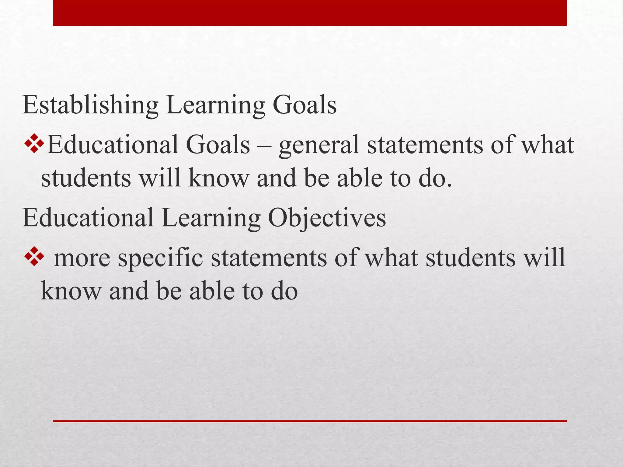 Establishing Learning Goals
Educational Goals – general statements of what
students will know and be able to do.
Educational Learning Objectives
 more specific statements of what students will
know and be able to do
 