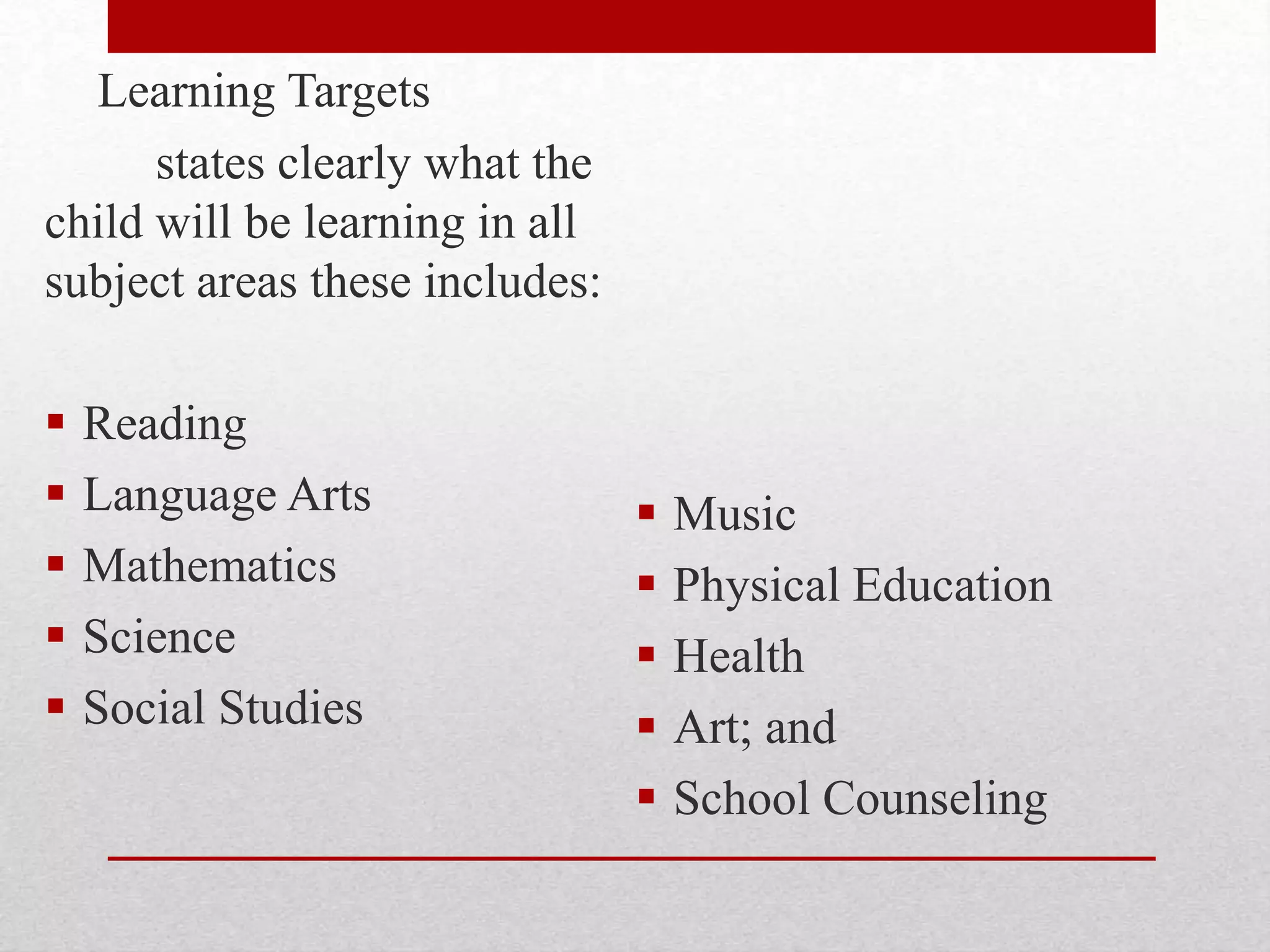 Learning Targets
states clearly what the
child will be learning in all
subject areas these includes:
 Reading
 Language Arts
 Mathematics
 Science
 Social Studies
 Music
 Physical Education
 Health
 Art; and
 School Counseling
 