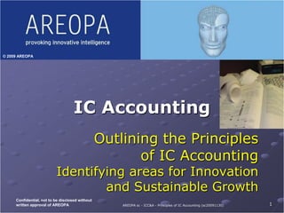 IC Accounting 1 Developed for Insert Client Logo Here Outlining the Principles of IC Accounting Identifying areas for Innovationand Sustainable Growth Confidential, not to be disclosed without written approval of AREOPA AREOPA sc - ICC&A – IC Accounting - Outlining the principles (sc20100310+MoU) 