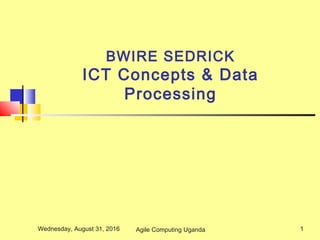 BWIRE SEDRICK
ICT Concepts & Data
Processing
Wednesday, August 31, 2016 1Agile Computing Uganda
 