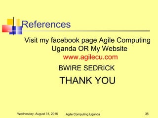 References
Visit my facebook page Agile Computing
Uganda OR My Website
www.agilecu.com
BWIRE SEDRICK
THANK YOU
Wednesday, August 31, 2016 35Agile Computing Uganda
 