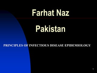 Farhat Naz
Pakistan
1
PRINCIPLES OF INFECTIOUS DISEASE EPIDEMIOLOGY
 