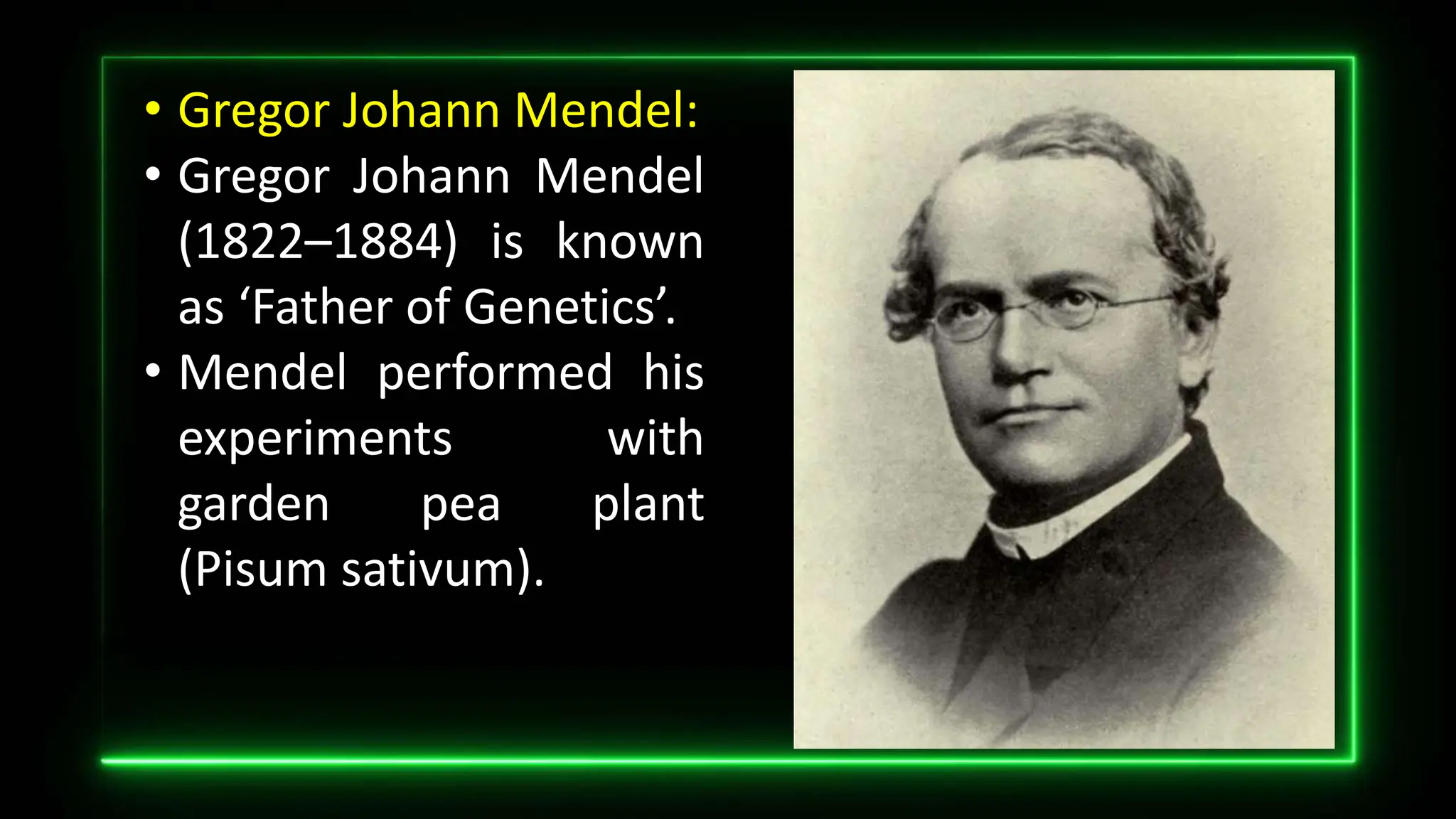 • Gregor Johann Mendel:
• Gregor Johann Mendel
(1822–1884) is known
as ‘Father of Genetics’.
• Mendel performed his
experiments with
garden pea plant
(Pisum sativum).
 