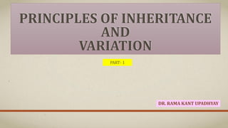 PRINCIPLES OF INHERITANCE
AND
VARIATION
DR. RAMA KANT UPADHYAY
PART- 1
 