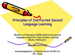 Principles of Instructed Second Language Learning Ministry of Education,(2006).Instructed second language acquisition:  Case studies.  Learning Media, Wellington. Meri Marshall 2009 Acknowledgement to Noeline Grant (VUW) for PPt. notes 