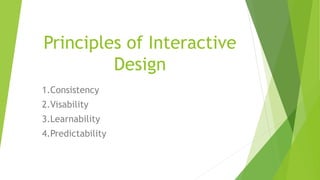 Principles of Interactive
Design
1.Consistency
2.Visability
3.Learnability
4.Predictability
 