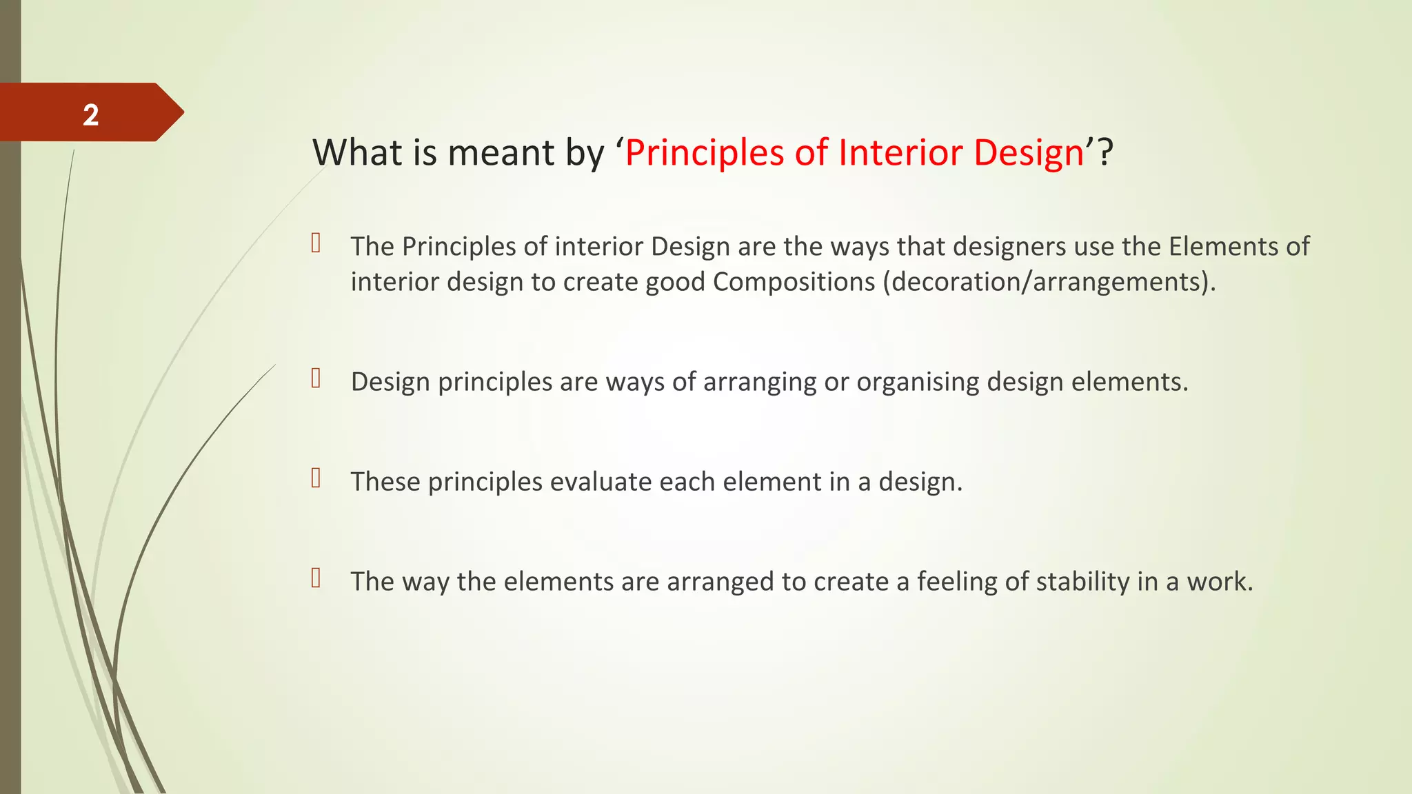 What is meant by ‘Principles of Interior Design’?
 The Principles of interior Design are the ways that designers use the Elements of
interior design to create good Compositions (decoration/arrangements).
 Design principles are ways of arranging or organising design elements.
 These principles evaluate each element in a design.
 The way the elements are arranged to create a feeling of stability in a work.
2
 