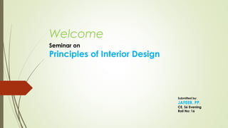 Welcome
Seminar on
Submitted by:
JAFEER. PP.
CE, S6 Evening
Roll No: 16
Principles of Interior Design
 