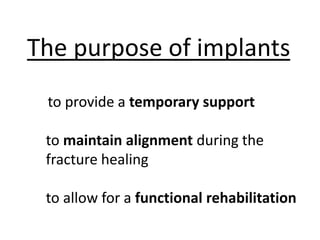 The purpose of implants
to provide a temporary support
to maintain alignment during the
fracture healing
to allow for a functional rehabilitation
 