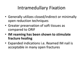 Intramedullary Fixation
• Generally utilizes closed/indirect or minimally
open reduction techniques
• Greater preservation of soft tissues as
compared to ORIF
• IM reaming has been shown to stimulate
fracture healing
• Expanded indications i.e. Reamed IM nail is
acceptable in many open fractures
 