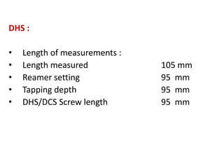 DHS :
• Length of measurements :
• Length measured 105 mm
• Reamer setting 95 mm
• Tapping depth 95 mm
• DHS/DCS Screw length 95 mm
 