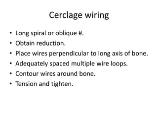 Cerclage wiring
• Long spiral or oblique #.
• Obtain reduction.
• Place wires perpendicular to long axis of bone.
• Adequately spaced multiple wire loops.
• Contour wires around bone.
• Tension and tighten.
 