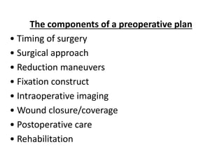 The components of a preoperative plan
• Timing of surgery
• Surgical approach
• Reduction maneuvers
• Fixation construct
• Intraoperative imaging
• Wound closure/coverage
• Postoperative care
• Rehabilitation
 