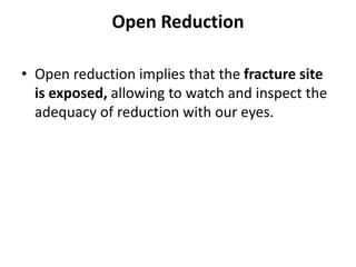 Open Reduction
• Open reduction implies that the fracture site
is exposed, allowing to watch and inspect the
adequacy of reduction with our eyes.
 