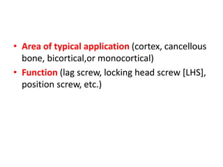 • Area of typical application (cortex, cancellous
bone, bicortical,or monocortical)
• Function (lag screw, locking head screw [LHS],
position screw, etc.)
 