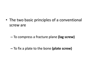 • The two basic principles of a conventional
screw are
– To compress a fracture plane (lag screw)
– To fix a plate to the bone (plate screw)
 