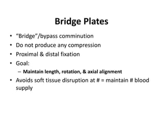 Bridge Plates
• “Bridge”/bypass comminution
• Do not produce any compression
• Proximal & distal fixation
• Goal:
– Maintain length, rotation, & axial alignment
• Avoids soft tissue disruption at # = maintain # blood
supply
 