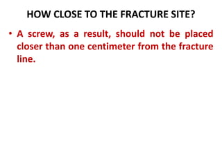 HOW CLOSE TO THE FRACTURE SITE?
• A screw, as a result, should not be placed
closer than one centimeter from the fracture
line.
 