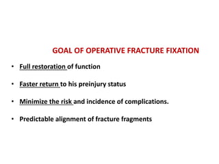 GOAL OF OPERATIVE FRACTURE FIXATION
• Full restoration of function
• Faster return to his preinjury status
• Minimize the risk and incidence of complications.
• Predictable alignment of fracture fragments
 