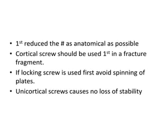• 1st reduced the # as anatomical as possible
• Cortical screw should be used 1st in a fracture
fragment.
• If locking screw is used first avoid spinning of
plates.
• Unicortical screws causes no loss of stability
 