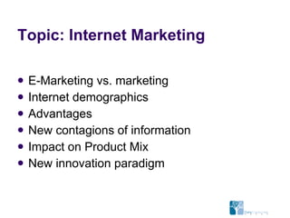 Topic: Internet Marketing E-Marketing vs. marketing Internet demographics Advantages New contagions of information Impact on Product Mix New innovation paradigm 