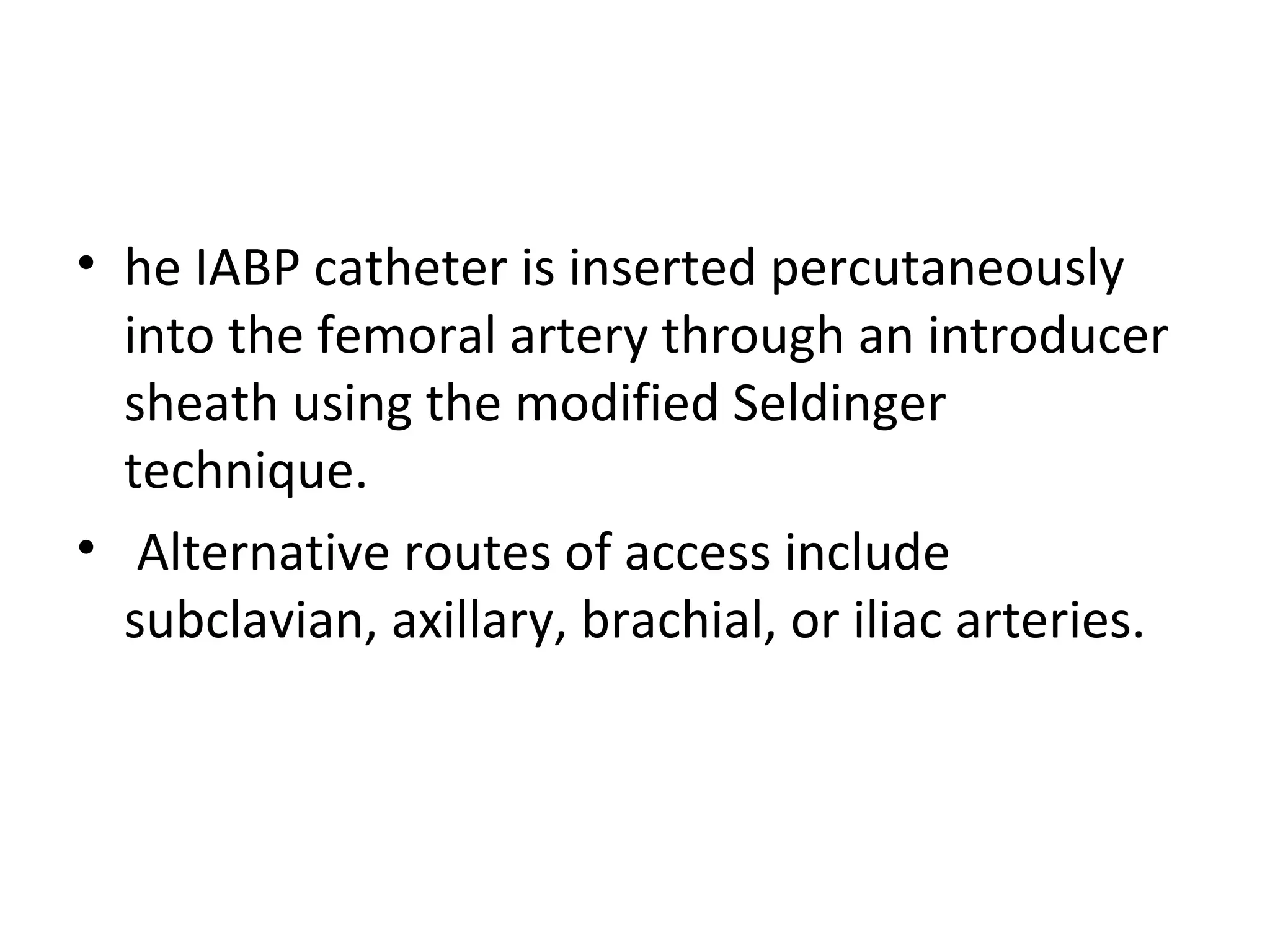 Contraindications FOR  IABP Absolute Relative Aortic regurgitation Uncontrolled sepsis Aortic dissection Abdominal aortic aneurysm Chronic end-stage heart disease with no anticipation of recovery Tachyarrhythmias Aortic stents Severe peripheral vascular disease   Major arterial reconstruction surgery 