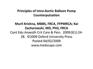 Principles of Intra-Aortic Balloon Pump
               Counterpulsation

  Murli Krishna, MBBS, FRCA, FFPMRCA; Kai
          Zacharowski, MD, PhD, FRCA
Cont Edu Anaesth Crit Care & Pain. 2009;9(1):24-
       28. ©2009 Oxford University Press
              Posted 04/02/2009
              www.medscape.com
 