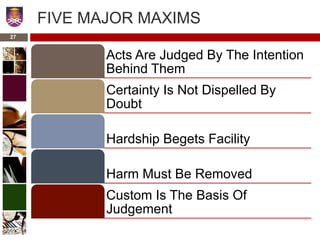 27
FIVE MAJOR MAXIMS
Acts Are Judged By The Intention
Behind Them
Certainty Is Not Dispelled By
Doubt
Hardship Begets Facility
Harm Must Be Removed
Custom Is The Basis Of
Judgement
 