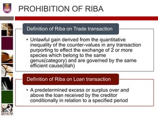 • Unlawful gain derived from the quantitative
inequality of the counter-values in any transaction
purporting to effect the exchange of 2 or more
species which belong to the same
genus(category) and are governed by the same
efficient cause(illah)
Definition of Riba on Trade transaction
• A predetermined excess or surplus over and
above the loan received by the creditor
conditionally in relation to a specified period
Definition of Riba on Loan transaction
PROHIBITION OF RIBA
7
 